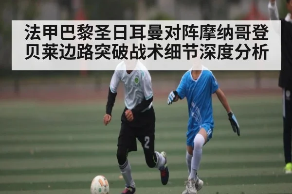 法甲巴黎圣日耳曼对阵摩纳哥登贝莱边路突破战术细节深度分析