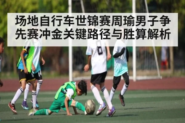 场地自行车世锦赛周瑜男子争先赛冲金关键路径与胜算解析