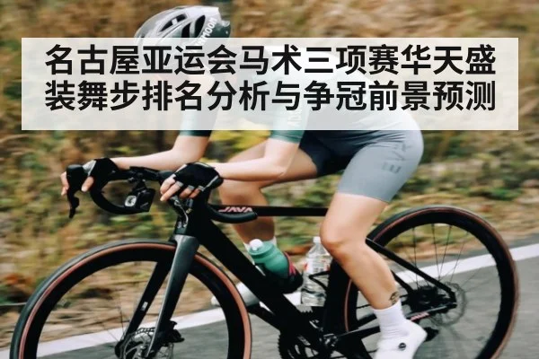名古屋亚运会马术三项赛华天盛装舞步排名分析与争冠前景预测