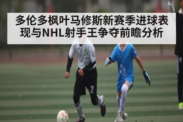 多伦多枫叶马修斯新赛季进球表现与NHL射手王争夺前瞻分析